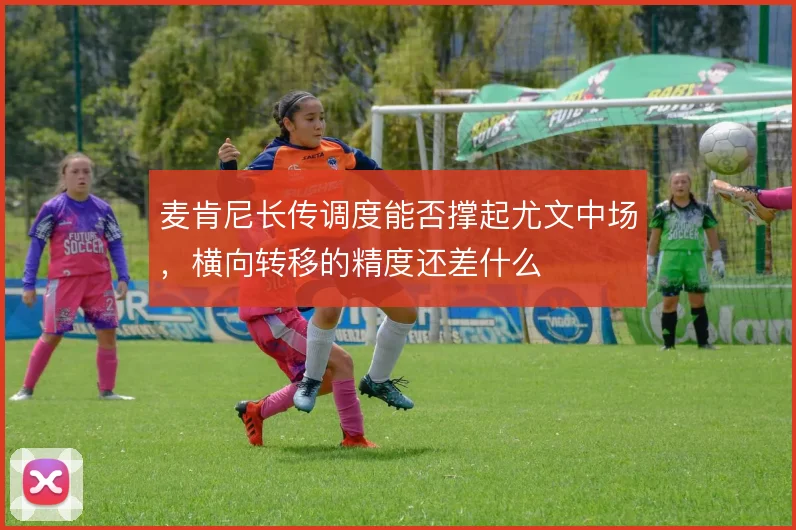 麦肯尼长传调度能否撑起尤文中场，横向转移的精度还差什么