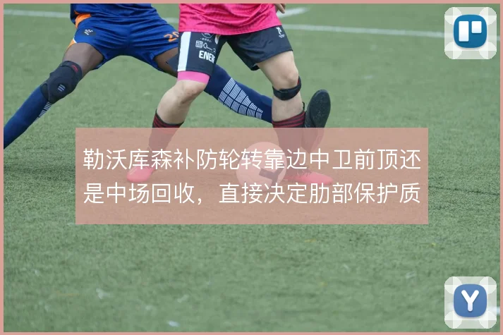 勒沃库森补防轮转靠边中卫前顶还是中场回收,直接决定肋部保护质量