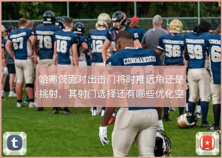 哈弗茨面对出击门将时推远角还是挑射，其射门选择还有哪些优化空间