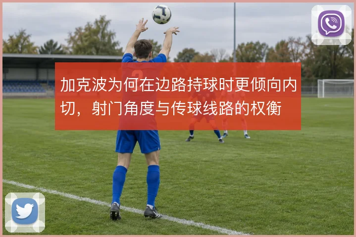 加克波为何在边路持球时更倾向内切，射门角度与传球线路的权衡