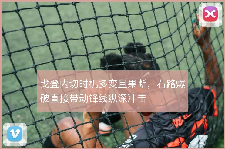 戈登内切时机多变且果断，右路爆破直接带动锋线纵深冲击