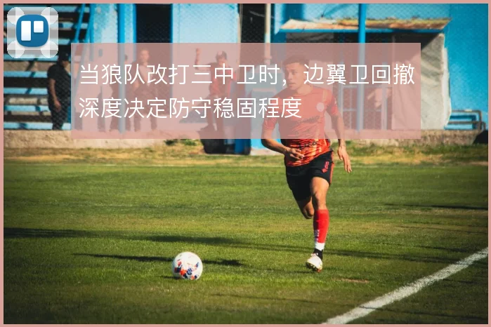 当狼队改打三中卫时，边翼卫回撤深度决定防守稳固程度