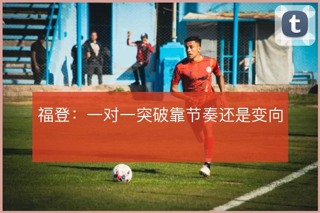 福登：一对一突破靠节奏还是变向