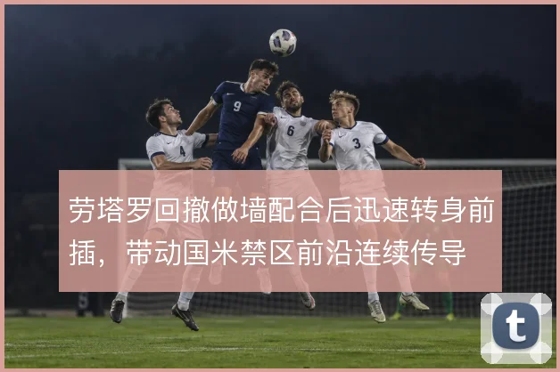 劳塔罗回撤做墙配合后迅速转身前插，带动国米禁区前沿连续传导