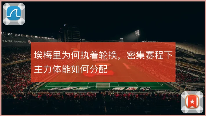 埃梅里为何执着轮换,密集赛程下主力体能如何分配