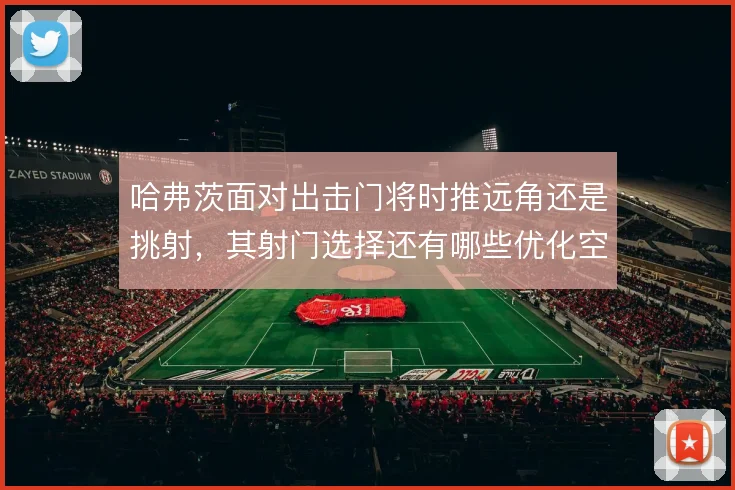 哈弗茨面对出击门将时推远角还是挑射，其射门选择还有哪些优化空间