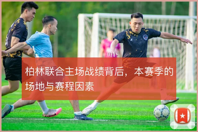 柏林联合主场战绩背后,本赛季的场地与赛程因素