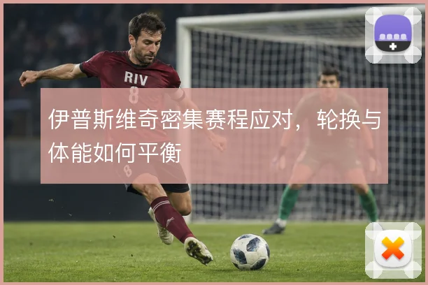 伊普斯维奇密集赛程应对，轮换与体能如何平衡