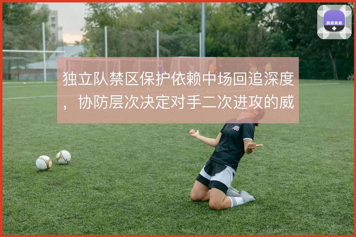 独立队禁区保护依赖中场回追深度,协防层次决定对手二次进攻的威胁程度