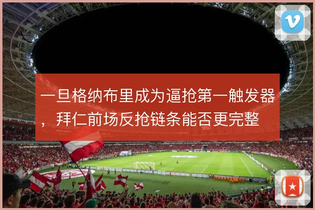 一旦格纳布里成为逼抢第一触发器,拜仁前场反抢链条能否更完整