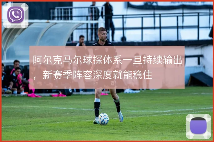 阿尔克马尔球探体系一旦持续输出，新赛季阵容深度就能稳住