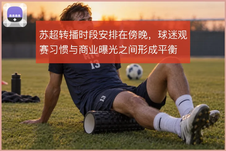 苏超转播时段安排在傍晚，球迷观赛习惯与商业曝光之间形成平衡