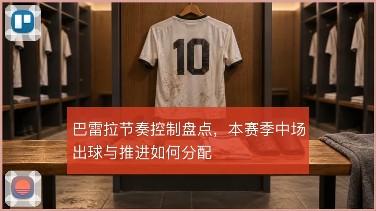 巴雷拉节奏控制盘点,本赛季中场出球与推进如何分配