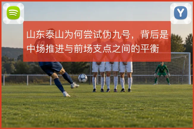 山东泰山为何尝试伪九号，背后是中场推进与前场支点之间的平衡