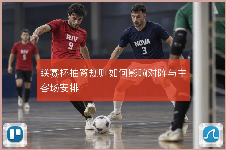 联赛杯抽签规则如何影响对阵与主客场安排