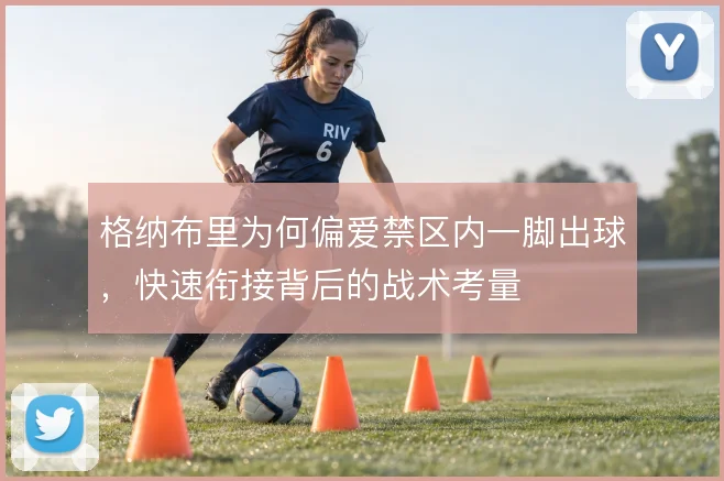 格纳布里为何偏爱禁区内一脚出球,快速衔接背后的战术考量